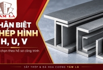 Thép hình I, H, U, V là gì? Cách phân biệt và lựa chọn theo công trình